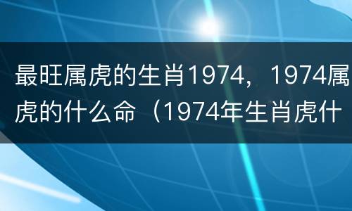 最旺属虎的生肖1974，1974属虎的什么命（1974年生肖虎什么命）