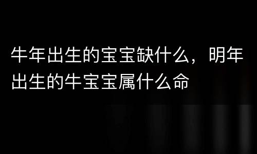 牛年出生的宝宝缺什么，明年出生的牛宝宝属什么命