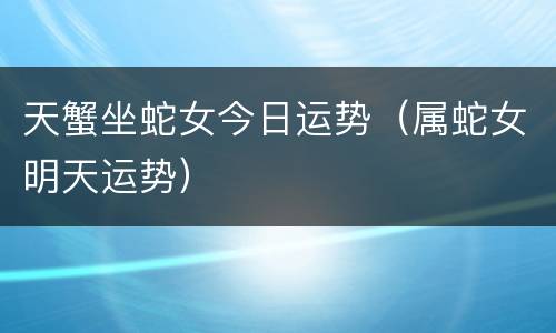 天蟹坐蛇女今日运势（属蛇女明天运势）
