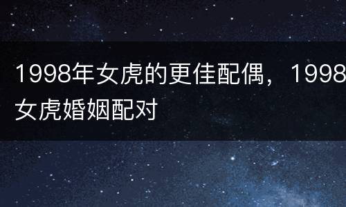 1998年女虎的更佳配偶，1998女虎婚姻配对