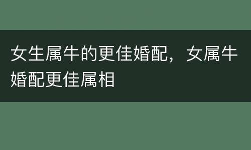 女生属牛的更佳婚配，女属牛婚配更佳属相