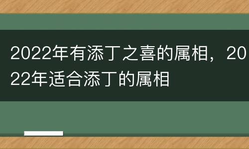 2022年有添丁之喜的属相，2022年适合添丁的属相