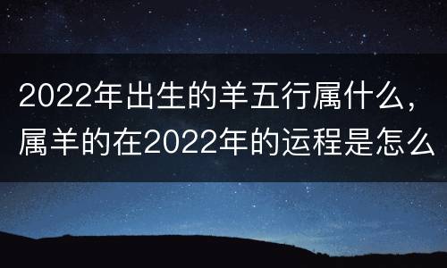 2022年出生的羊五行属什么，属羊的在2022年的运程是怎么样