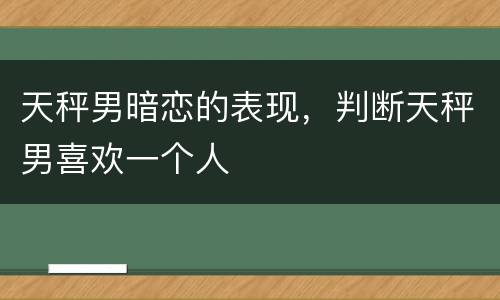 天秤男暗恋的表现，判断天秤男喜欢一个人