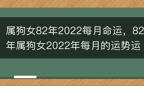 属狗女82年2022每月命运，82年属狗女2022年每月的运势运程