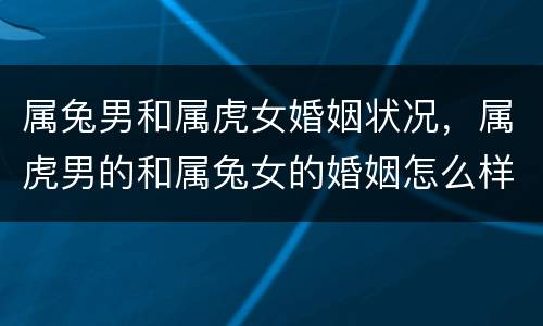 属兔男和属虎女婚姻状况，属虎男的和属兔女的婚姻怎么样