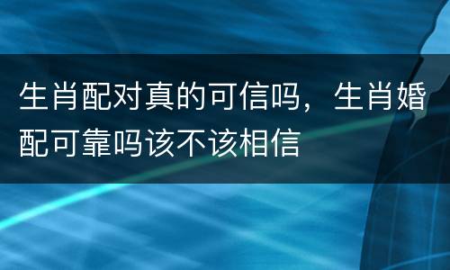 生肖配对真的可信吗，生肖婚配可靠吗该不该相信