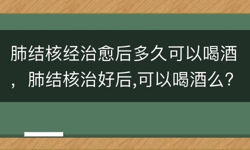 肺结核经治愈后多久可以喝酒，肺结核治好后,可以喝酒么?吃辣椒么?饮食方