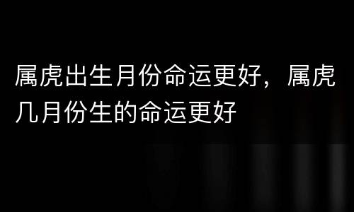 属虎出生月份命运更好，属虎几月份生的命运更好