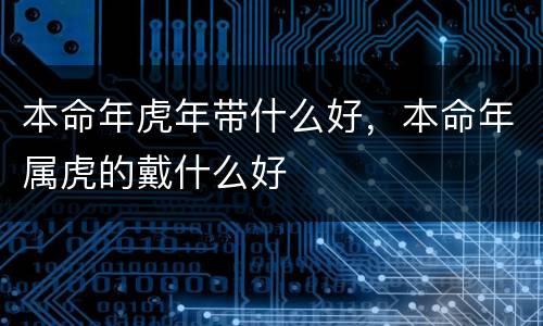 本命年虎年带什么好，本命年属虎的戴什么好