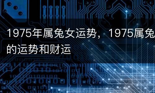 1975年属兔女运势，1975属兔的运势和财运