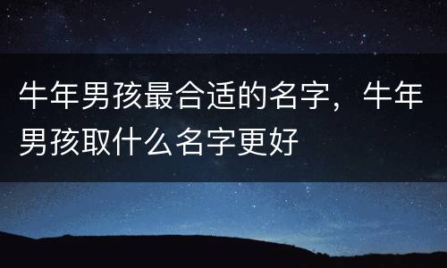 牛年男孩最合适的名字，牛年男孩取什么名字更好
