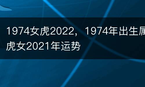 1974女虎2022，1974年出生属虎女2021年运势