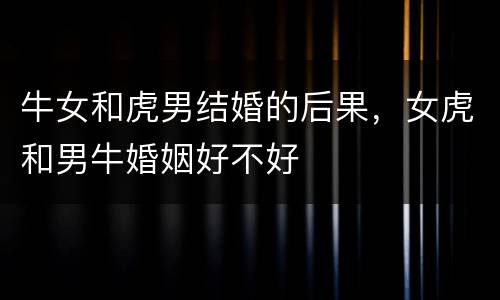牛女和虎男结婚的后果，女虎和男牛婚姻好不好