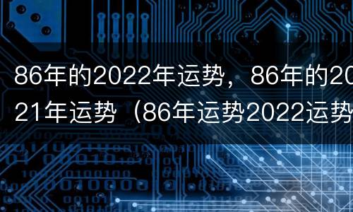 86年的2022年运势，86年的2021年运势（86年运势2022运势详解）