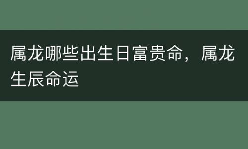 属龙哪些出生日富贵命，属龙生辰命运