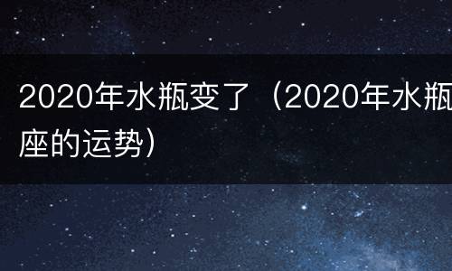 2020年水瓶变了（2020年水瓶座的运势）