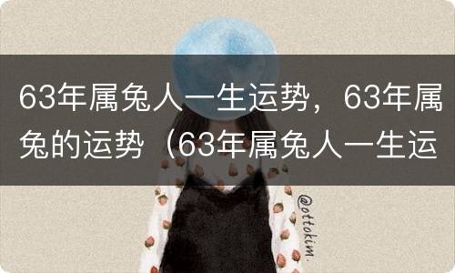 63年属兔人一生运势，63年属兔的运势（63年属兔人一生运势,63年属兔的运势如何）