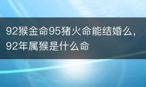 92猴金命95猪火命能结婚么，92年属猴是什么命