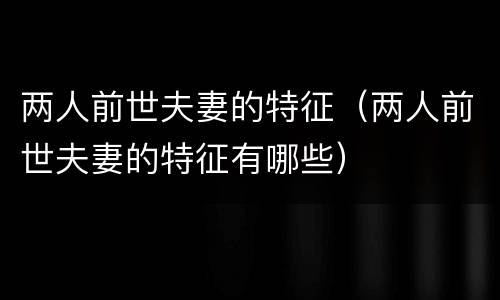 两人前世夫妻的特征（两人前世夫妻的特征有哪些）