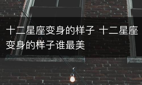 十二星座变身的样子 十二星座变身的样子谁最美