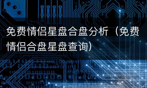 免费情侣星盘合盘分析（免费情侣合盘星盘查询）