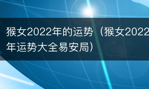 猴女2022年的运势（猴女2022年运势大全易安局）