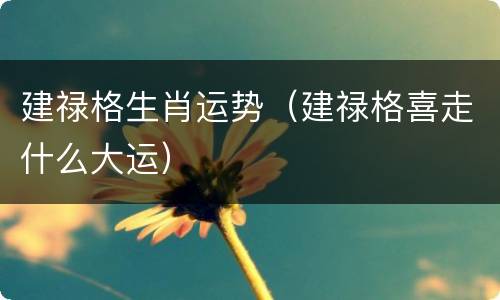 建禄格生肖运势（建禄格喜走什么大运）