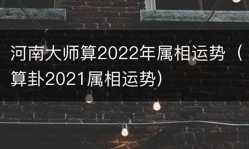 河南大师算2022年属相运势（算卦2021属相运势）