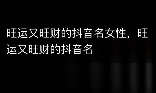 旺运又旺财的抖音名女性，旺运又旺财的抖音名
