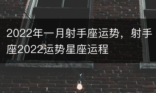 2022年一月射手座运势，射手座2022运势星座运程
