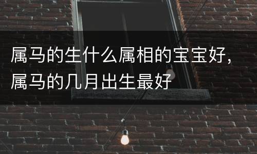 属马的生什么属相的宝宝好，属马的几月出生最好