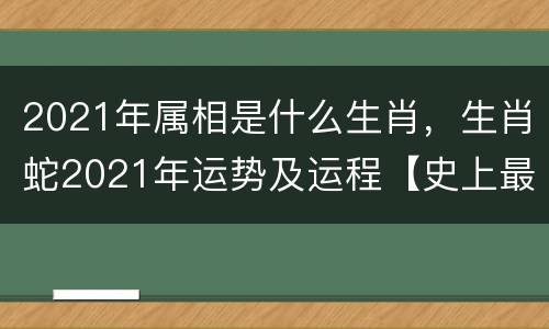 2021年属相是什么生肖，生肖蛇2021年运势及运程【史上最