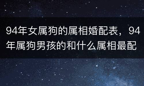 94年女属狗的属相婚配表，94年属狗男孩的和什么属相最配女孩