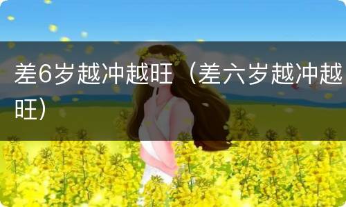 差6岁越冲越旺（差六岁越冲越旺）