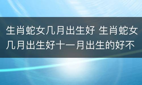 生肖蛇女几月出生好 生肖蛇女几月出生好十一月出生的好不
