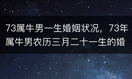73属牛男一生婚姻状况，73年属牛男农历三月二十一生的婚姻感情