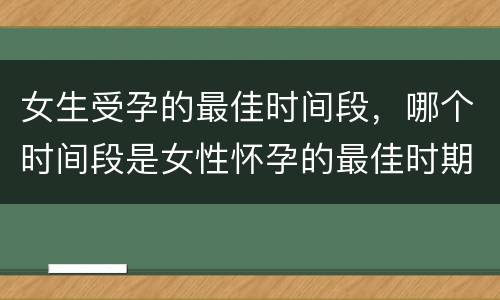 女生受孕的最佳时间段，哪个时间段是女性怀孕的最佳时期？