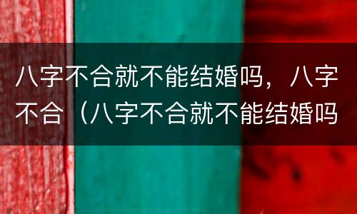 八字不合就不能结婚吗，八字不合（八字不合就不能结婚吗,八字不合吗）
