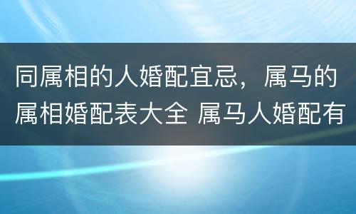 同属相的人婚配宜忌，属马的属相婚配表大全 属马人婚配有哪些宜忌