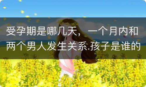 受孕期是哪几天，一个月内和两个男人发生关系.孩子是谁的