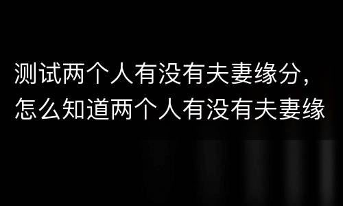 测试两个人有没有夫妻缘分，怎么知道两个人有没有夫妻缘分