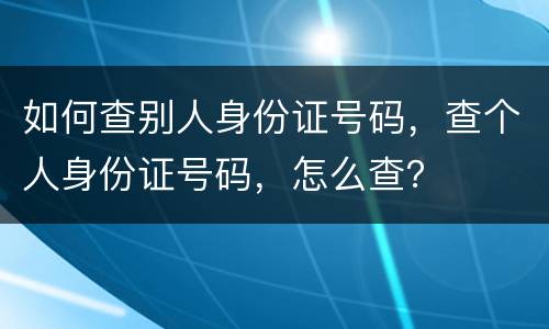 如何查别人身份证号码，查个人身份证号码，怎么查？