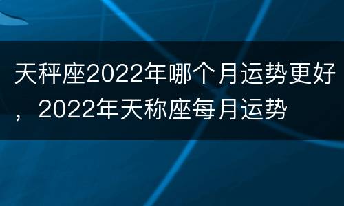 天秤座2022年哪个月运势更好，2022年天称座每月运势