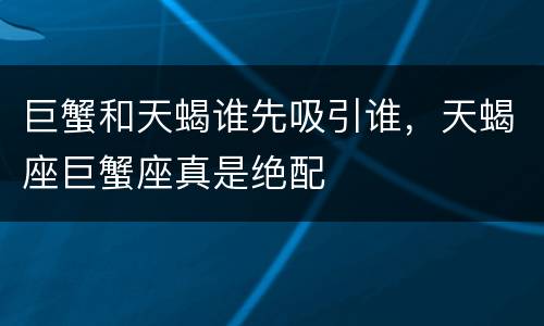 巨蟹和天蝎谁先吸引谁，天蝎座巨蟹座真是绝配