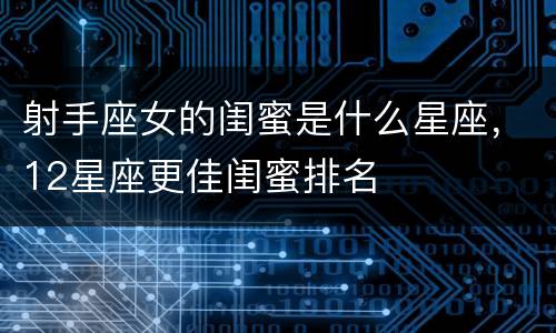 射手座女的闺蜜是什么星座，12星座更佳闺蜜排名