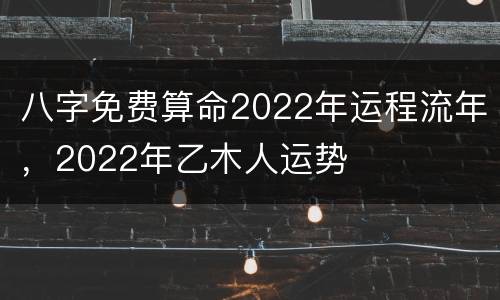 八字免费算命2022年运程流年，2022年乙木人运势