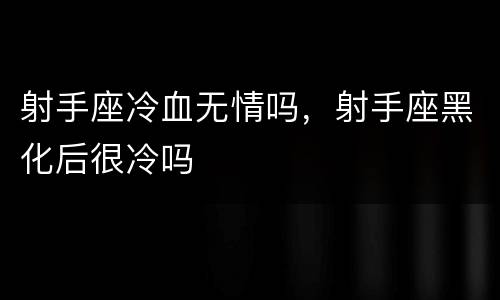 射手座冷血无情吗，射手座黑化后很冷吗