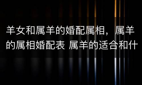 羊女和属羊的婚配属相，属羊的属相婚配表 属羊的适合和什么属相相配