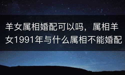 羊女属相婚配可以吗，属相羊女1991年与什么属相不能婚配